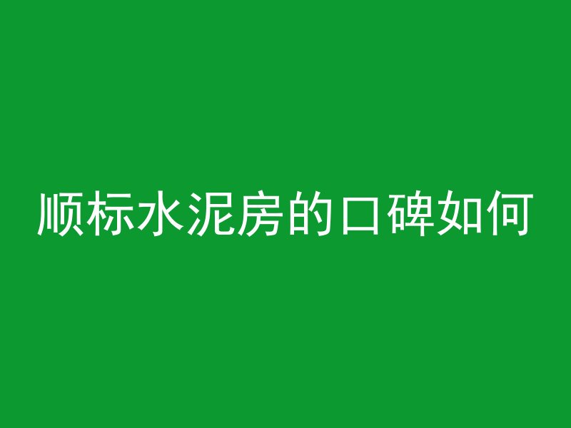 顺标水泥房的口碑如何