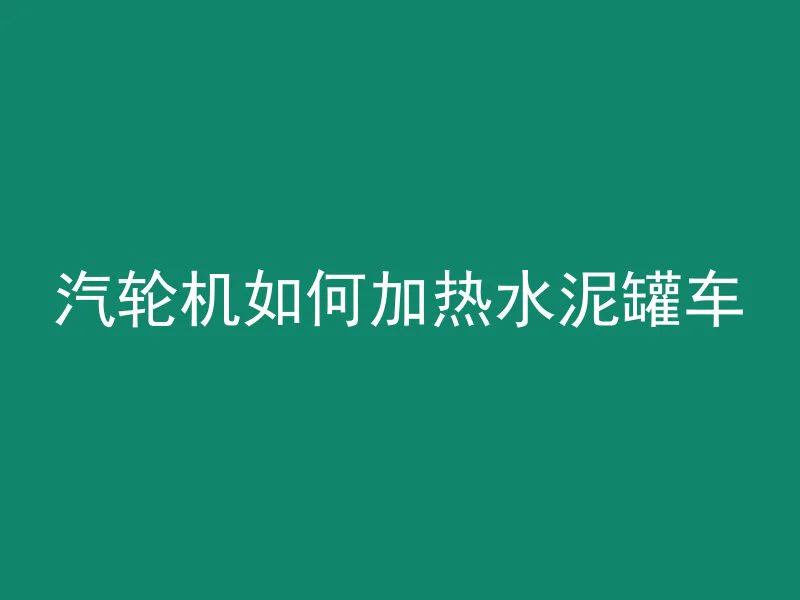 汽轮机如何加热水泥罐车