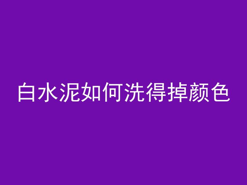 白水泥如何洗得掉颜色