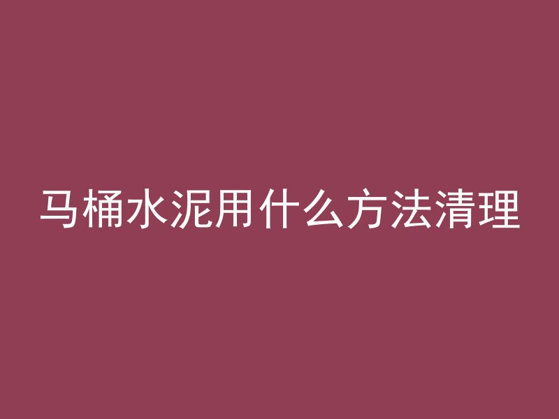 马桶水泥用什么方法清理