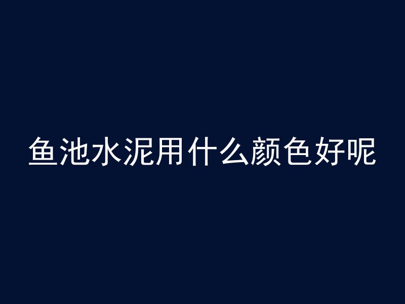 鱼池水泥用什么颜色好呢