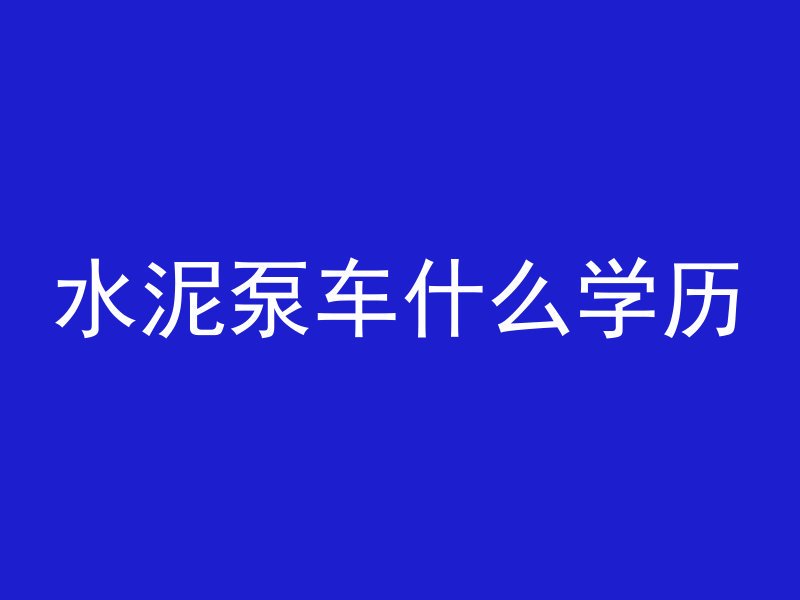 水泥泵车什么学历