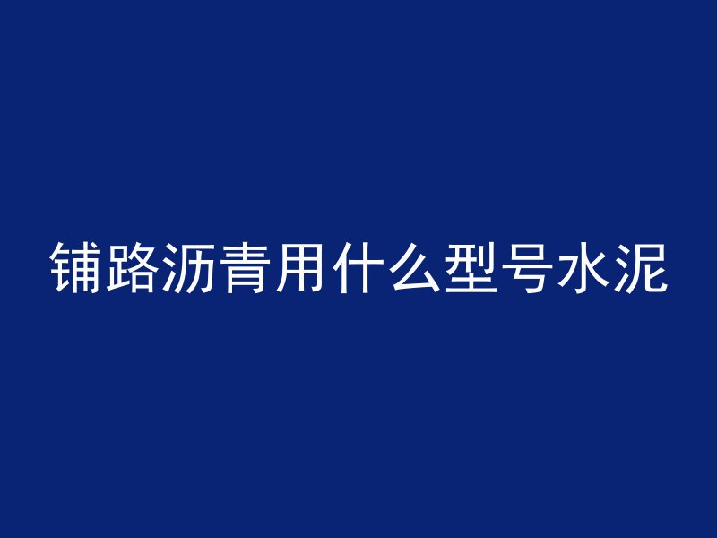 铺路沥青用什么型号水泥