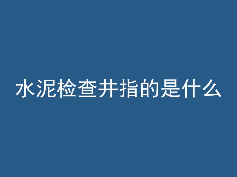 水泥检查井指的是什么