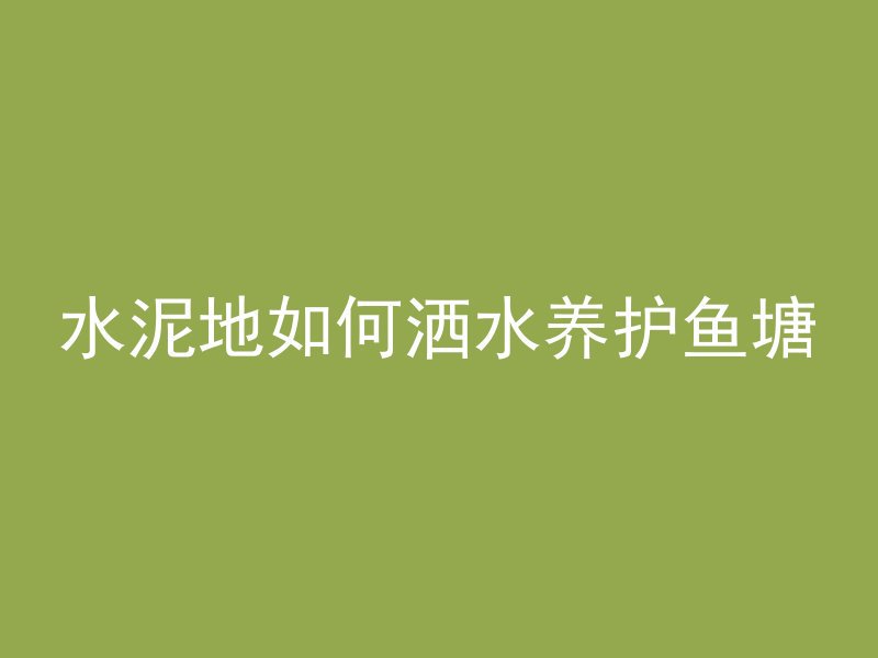 水泥地如何洒水养护鱼塘