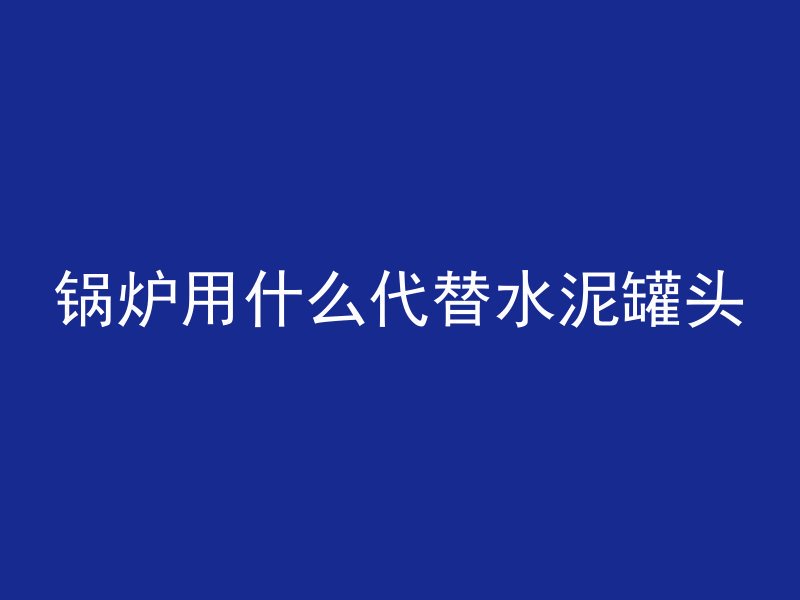 锅炉用什么代替水泥罐头