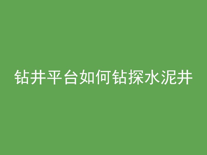 钻井平台如何钻探水泥井