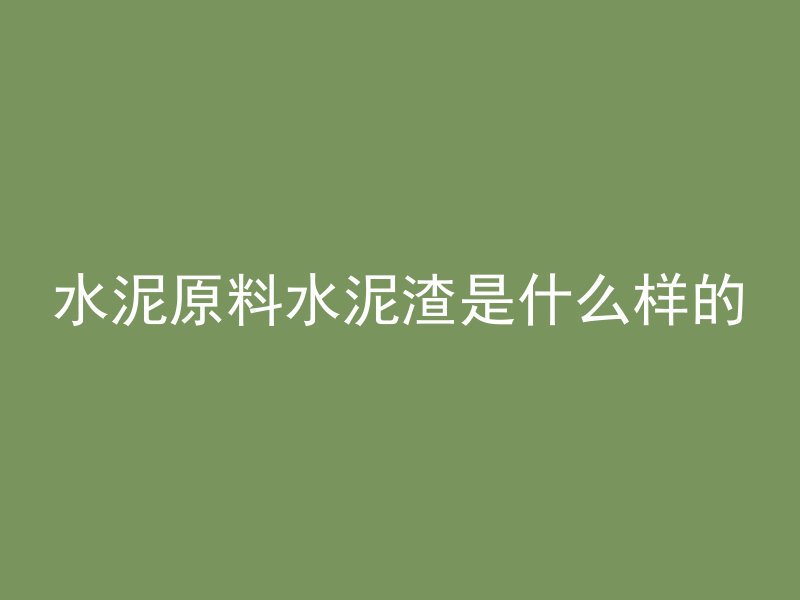 水泥原料水泥渣是什么样的