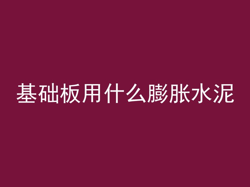 基础板用什么膨胀水泥