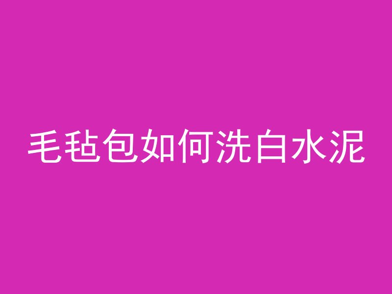 毛毡包如何洗白水泥