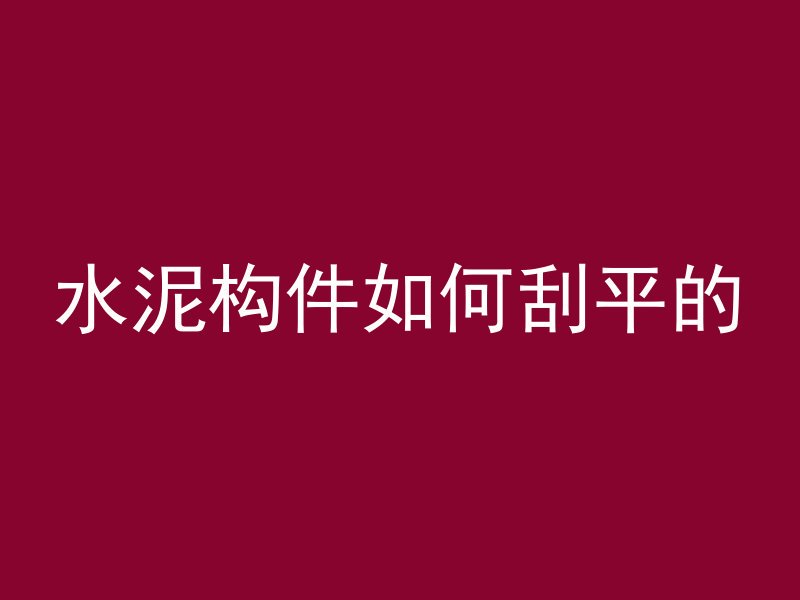 水泥构件如何刮平的