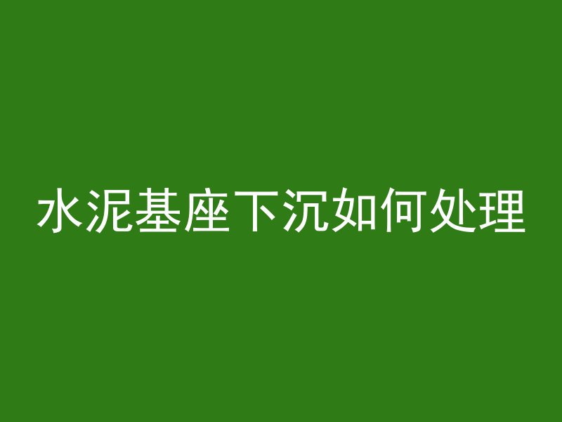 水泥基座下沉如何处理