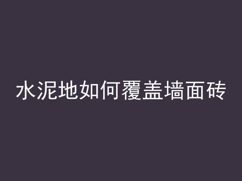 水泥地如何覆盖墙面砖