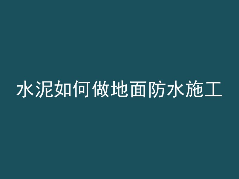 水泥如何做地面防水施工