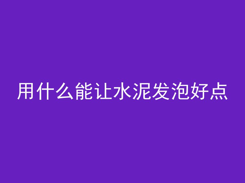 用什么能让水泥发泡好点