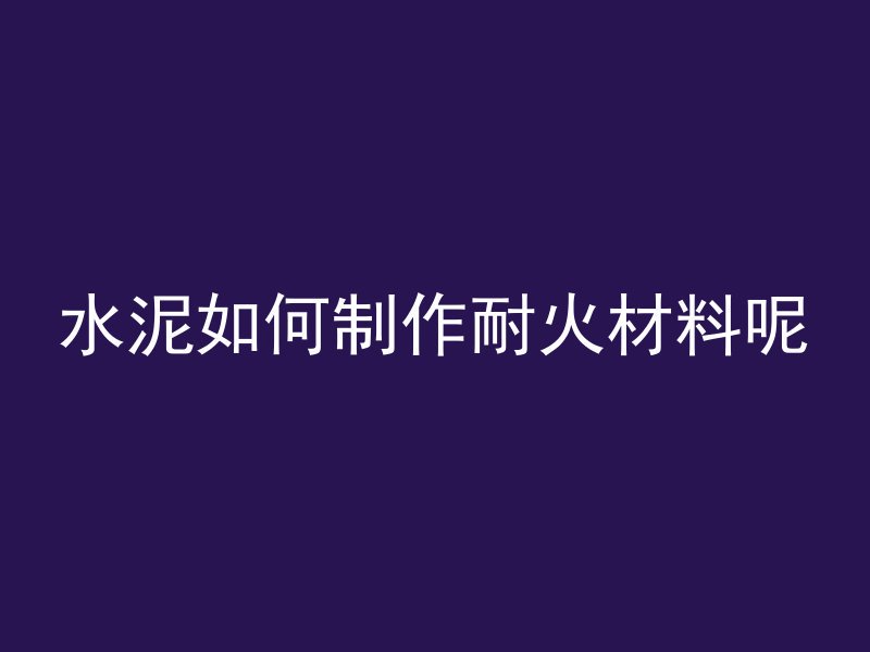 水泥如何制作耐火材料呢