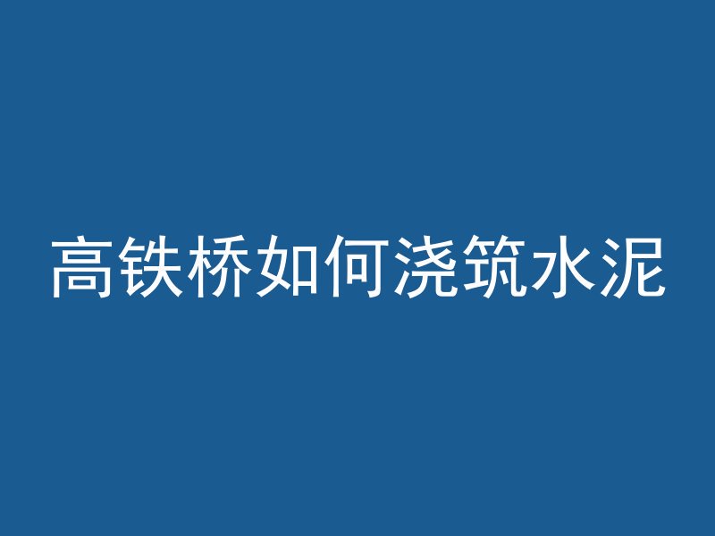 高铁桥如何浇筑水泥