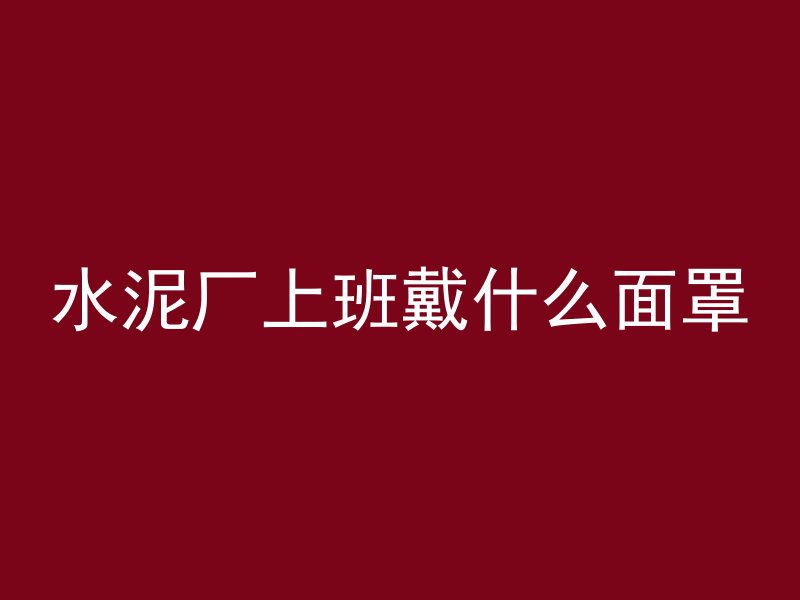 水泥厂上班戴什么面罩