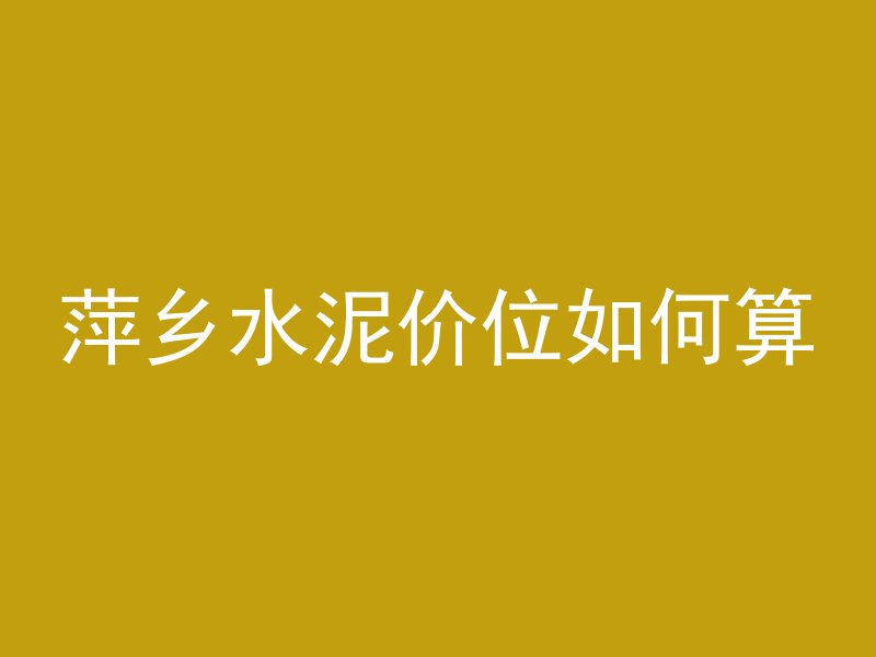 萍乡水泥价位如何算