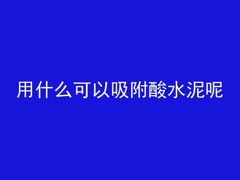 用什么可以吸附酸水泥呢