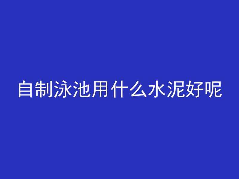 自制泳池用什么水泥好呢