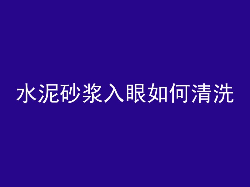 水泥砂浆入眼如何清洗