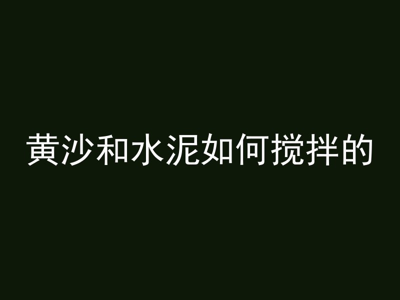 黄沙和水泥如何搅拌的