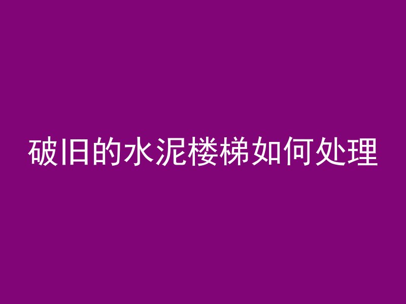 破旧的水泥楼梯如何处理