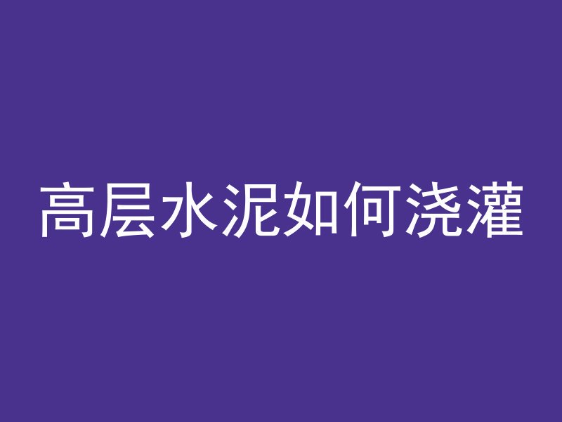 高层水泥如何浇灌