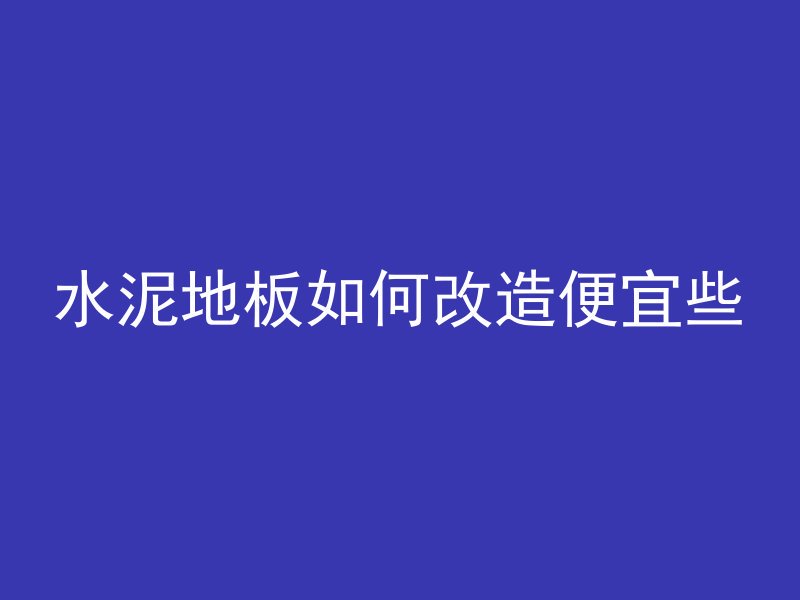 水泥地板如何改造便宜些