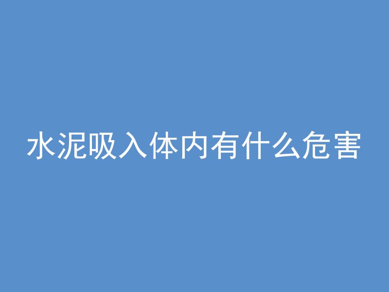 水泥吸入体内有什么危害