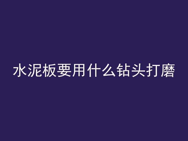 水泥板要用什么钻头打磨