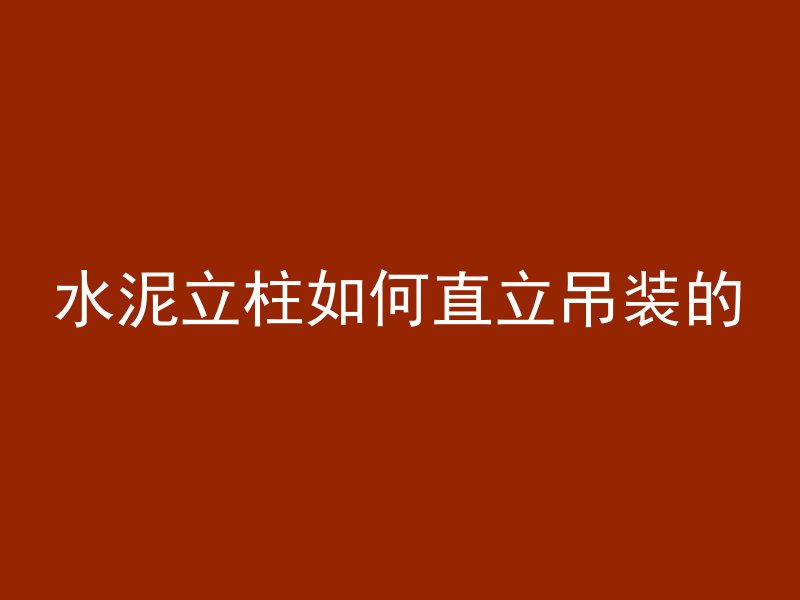 水泥立柱如何直立吊装的