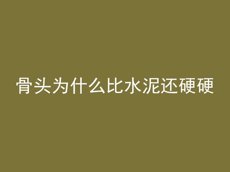 骨头为什么比水泥还硬硬