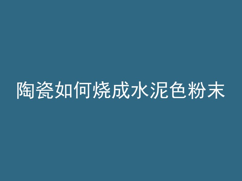 陶瓷如何烧成水泥色粉末