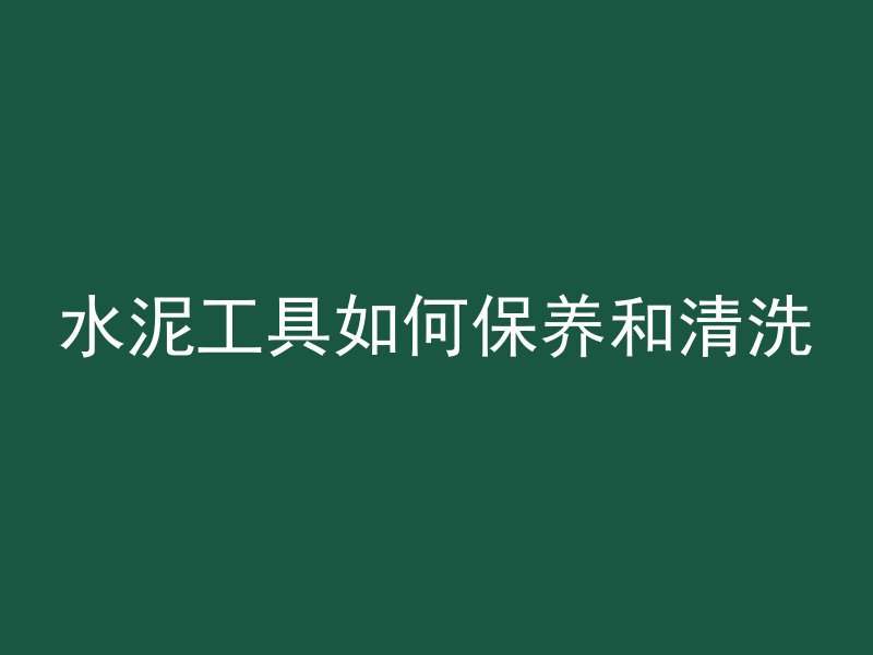 水泥工具如何保养和清洗