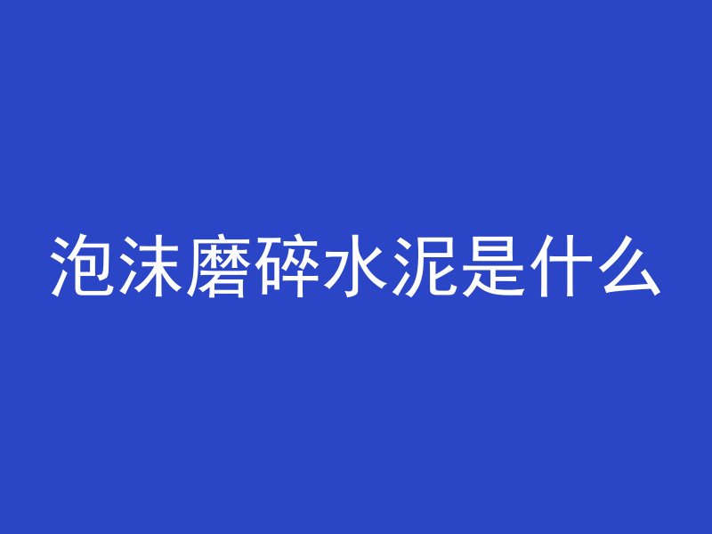 泡沫磨碎水泥是什么