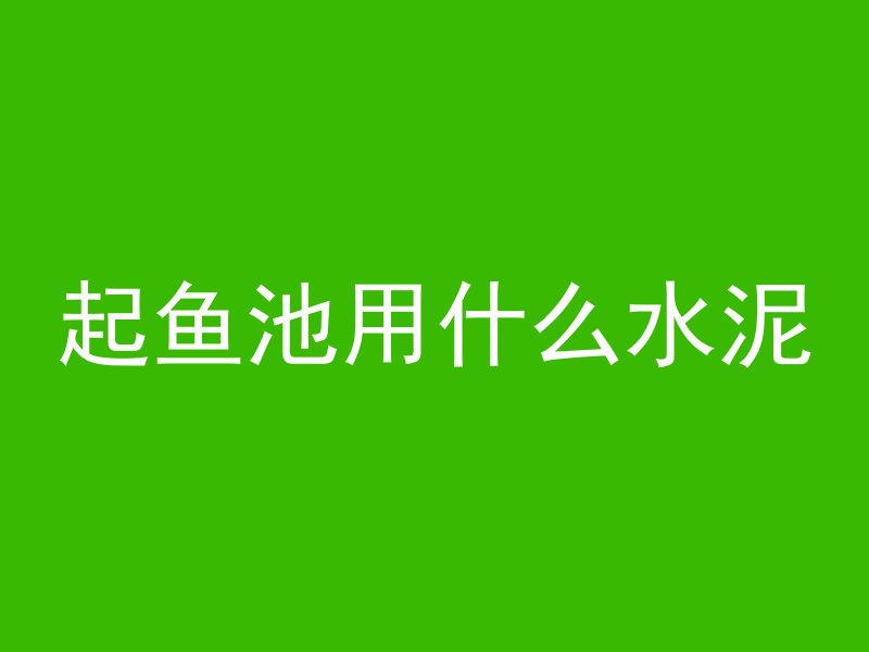 起鱼池用什么水泥