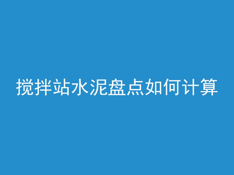 搅拌站水泥盘点如何计算