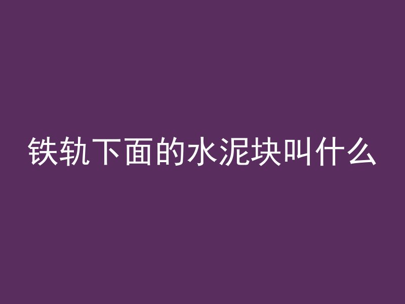 铁轨下面的水泥块叫什么