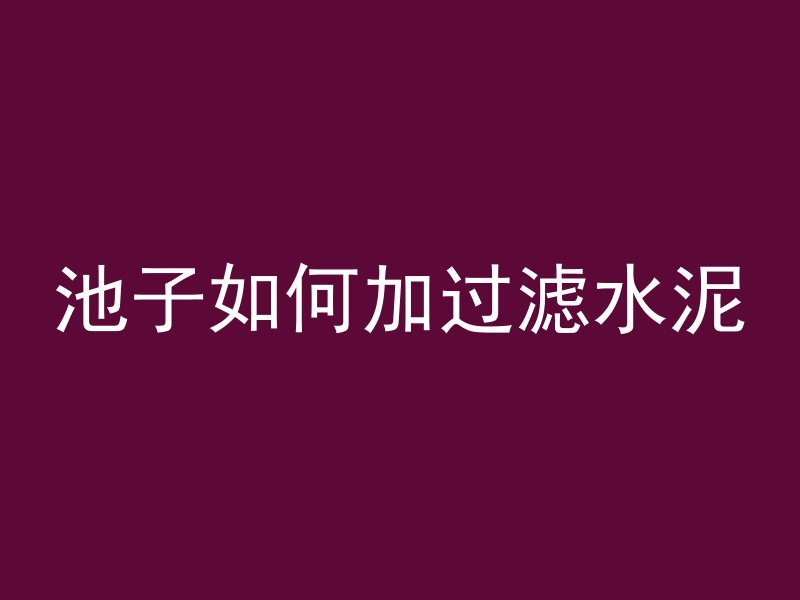 池子如何加过滤水泥