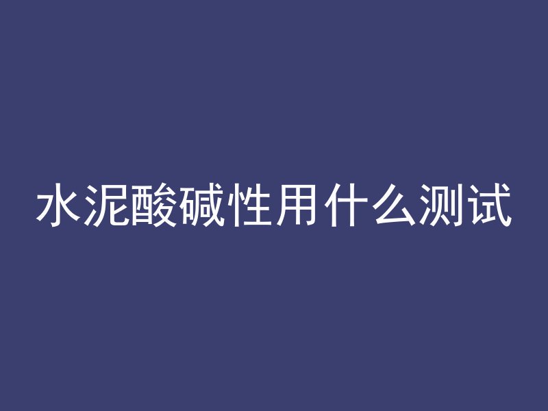 水泥酸碱性用什么测试