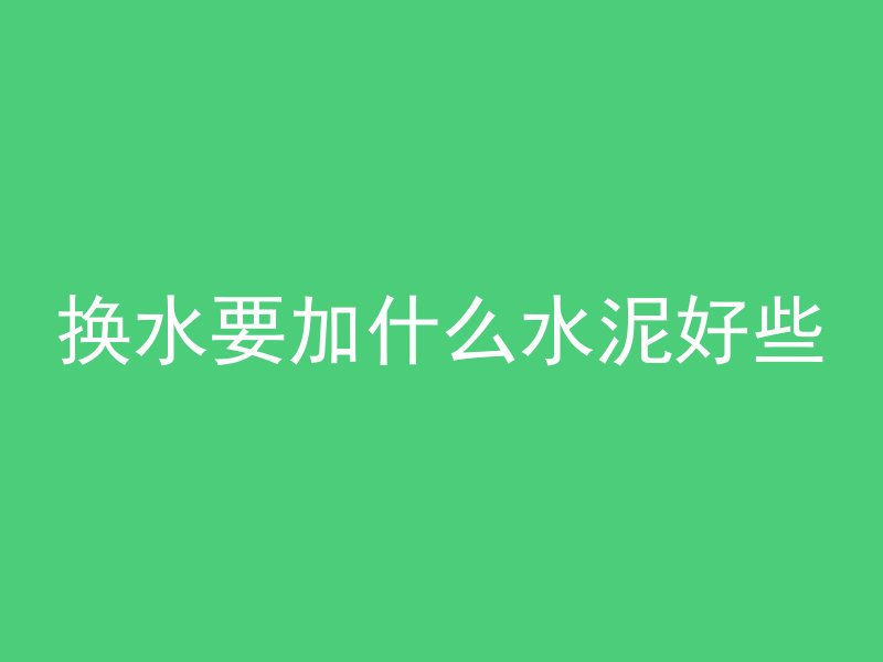 换水要加什么水泥好些