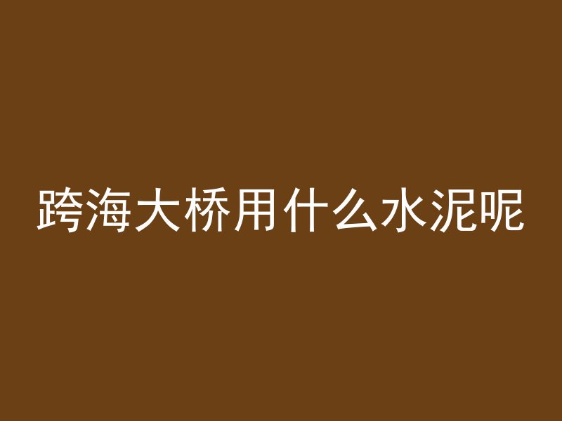 跨海大桥用什么水泥呢