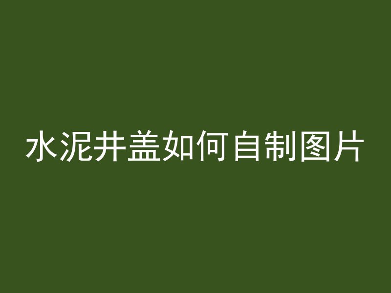 水泥井盖如何自制图片