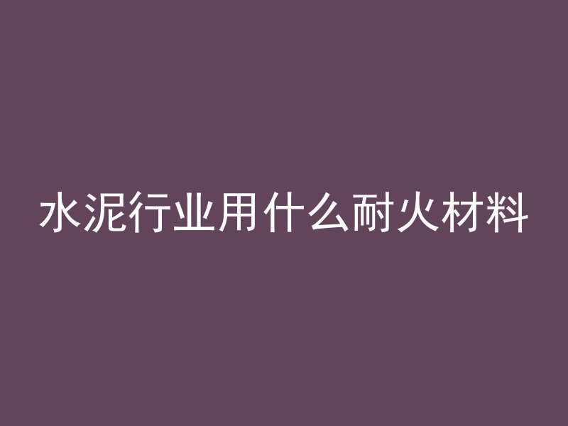 水泥行业用什么耐火材料