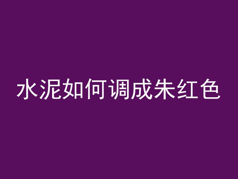 水泥如何调成朱红色