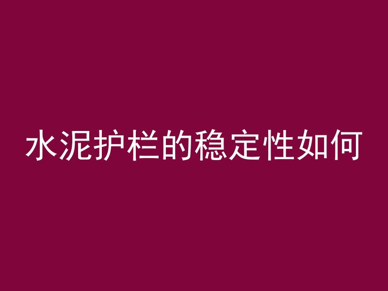 水泥护栏的稳定性如何