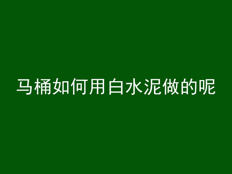 马桶如何用白水泥做的呢