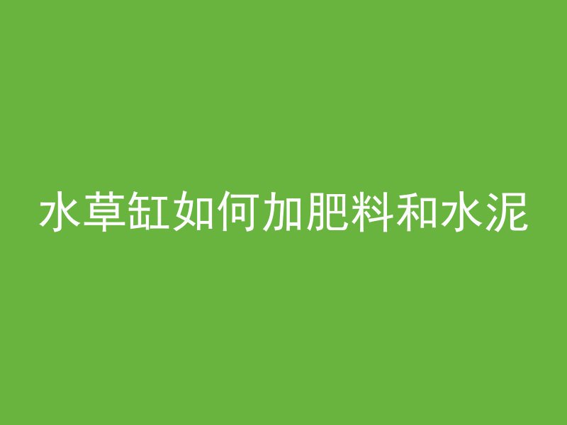 水草缸如何加肥料和水泥